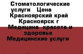 Стоматологические услуги › Цена ­ 600 - Красноярский край, Красноярск г. Медицина, красота и здоровье » Медицинские услуги   